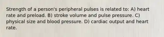 Strength of a person's peripheral pulses is related to: A) heart rate and preload. B) stroke volume and pulse pressure. C) physical size and blood pressure. D) cardiac output and heart rate.