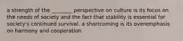 a strength of the ________ perspective on culture is its focus on the needs of society and the fact that stability is essential for society's continued survival. a shortcoming is its overemphasis on harmony and cooperation