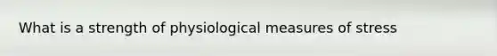 What is a strength of physiological measures of stress