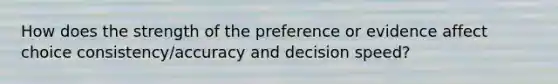 How does the strength of the preference or evidence affect choice consistency/accuracy and decision speed?