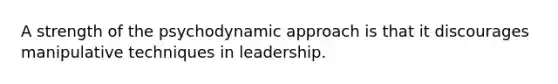 A strength of the psychodynamic approach is that it discourages manipulative techniques in leadership.