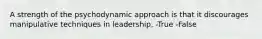 A strength of the psychodynamic approach is that it discourages manipulative techniques in leadership. -True -False