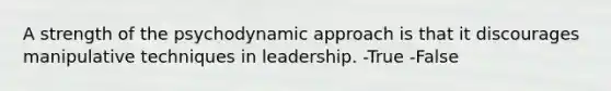 A strength of the psychodynamic approach is that it discourages manipulative techniques in leadership. -True -False