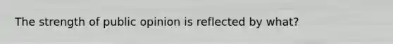 The strength of public opinion is reflected by what?