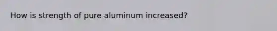 How is strength of pure aluminum increased?