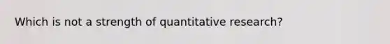 Which is not a strength of quantitative research?