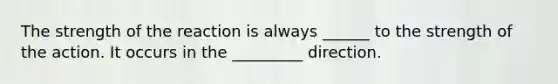 The strength of the reaction is always ______ to the strength of the action. It occurs in the _________ direction.