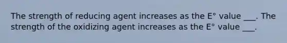 The strength of reducing agent increases as the E° value ___. The strength of the oxidizing agent increases as the E° value ___.