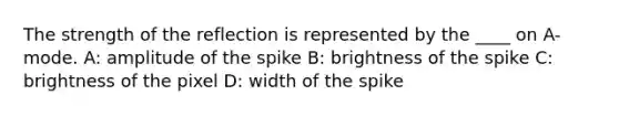 The strength of the reflection is represented by the ____ on A-mode. A: amplitude of the spike B: brightness of the spike C: brightness of the pixel D: width of the spike