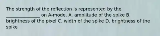 The strength of the reflection is represented by the _______________ on A-mode. A. amplitude of the spike B. brightness of the pixel C. width of the spike D. brightness of the spike