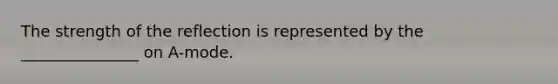 The strength of the reflection is represented by the _______________ on A-mode.