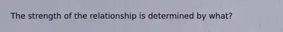 The strength of the relationship is determined by what?