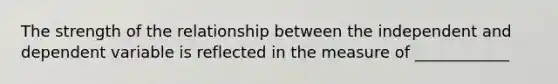 The strength of the relationship between the independent and dependent variable is reflected in the measure of ____________