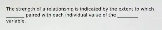 The strength of a relationship is indicated by the extent to which ________ paired with each individual value of the _________ variable.