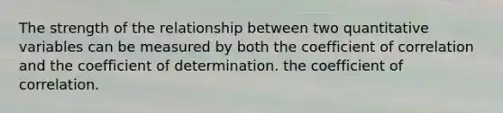 The strength of the relationship between two quantitative variables can be measured by both the coefficient of correlation and the coefficient of determination. the coefficient of correlation.