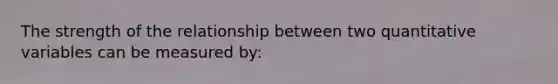 The strength of the relationship between two quantitative variables can be measured by: