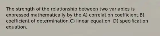 The strength of the relationship between two variables is expressed mathematically by the A) correlation coefficient.B) coefficient of determination.C) linear equation. D) specification equation.