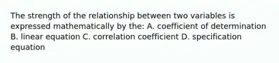 The strength of the relationship between two variables is expressed mathematically by the: A. coefficient of determination B. linear equation C. correlation coefficient D. specification equation