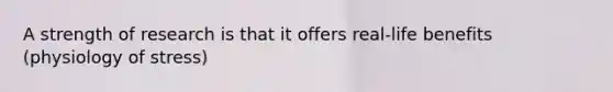A strength of research is that it offers real-life benefits (physiology of stress)