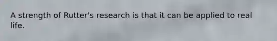 A strength of Rutter's research is that it can be applied to real life.