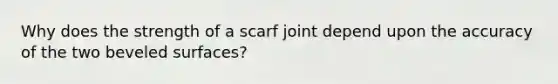 Why does the strength of a scarf joint depend upon the accuracy of the two beveled surfaces?