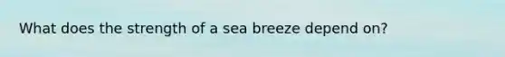 What does the strength of a sea breeze depend on?