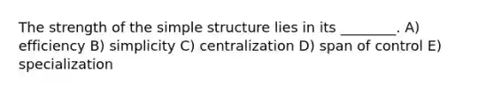 The strength of the simple structure lies in its ________. A) efficiency B) simplicity C) centralization D) span of control E) specialization