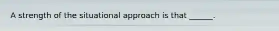 A strength of the situational approach is that ______.