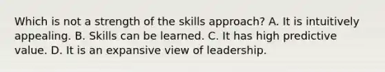 Which is not a strength of the skills approach? A. It is intuitively appealing. B. Skills can be learned. C. It has high predictive value. D. It is an expansive view of leadership.