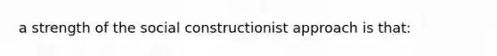 a strength of the social constructionist approach is that: