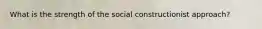 What is the strength of the social constructionist approach?