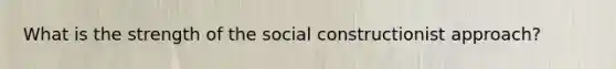 What is the strength of the social constructionist approach?