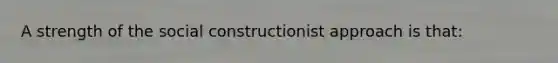 A strength of the social constructionist approach is that: