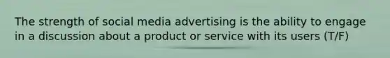 The strength of social media advertising is the ability to engage in a discussion about a product or service with its users (T/F)