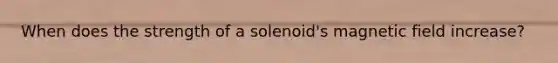 When does the strength of a solenoid's magnetic field increase?