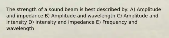 The strength of a sound beam is best described by: A) Amplitude and impedance B) Amplitude and wavelength C) Amplitude and intensity D) Intensity and impedance E) Frequency and wavelength