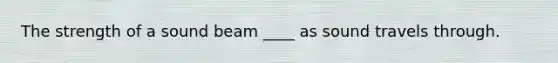 The strength of a sound beam ____ as sound travels through.