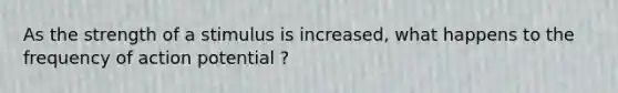 As the strength of a stimulus is increased, what happens to the frequency of action potential ?