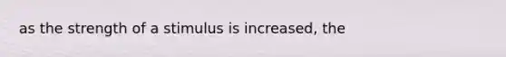 as the strength of a stimulus is increased, the