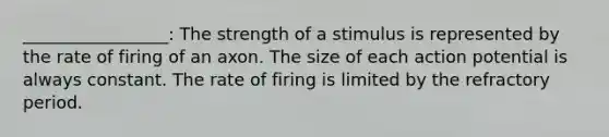 _________________: The strength of a stimulus is represented by the rate of firing of an axon. The size of each action potential is always constant. The rate of firing is limited by the refractory period.