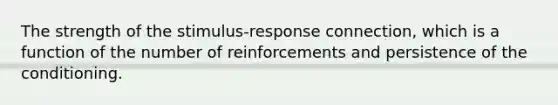 The strength of the stimulus-response connection, which is a function of the number of reinforcements and persistence of the conditioning.