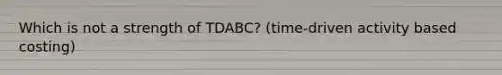 Which is not a strength of TDABC? (time-driven activity based costing)