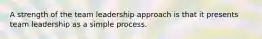 A strength of the team leadership approach is that it presents team leadership as a simple process.