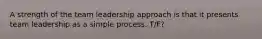 A strength of the team leadership approach is that it presents team leadership as a simple process. T/F?