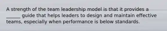 A strength of the team leadership model is that it provides a ______ guide that helps leaders to design and maintain effective teams, especially when performance is below standards.