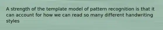 A strength of the template model of pattern recognition is that it can account for how we can read so many different handwriting styles