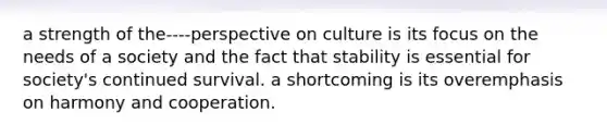 a strength of the----perspective on culture is its focus on the needs of a society and the fact that stability is essential for society's continued survival. a shortcoming is its overemphasis on harmony and cooperation.