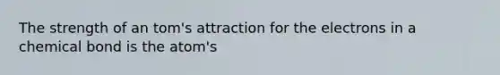 The strength of an tom's attraction for the electrons in a chemical bond is the atom's