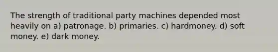 The strength of traditional party machines depended most heavily on a) patronage. b) primaries. c) hardmoney. d) soft money. e) dark money.