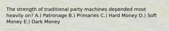 The strength of traditional party machines depended most heavily on? A.) Patronage B.) Primaries C.) Hard Money D.) Soft Money E.) Dark Money